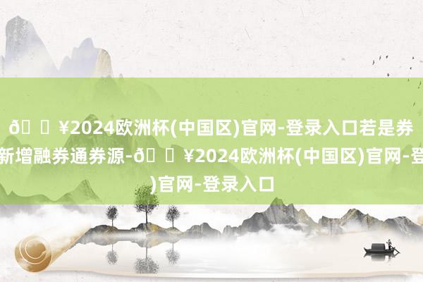 🔥2024欧洲杯(中国区)官网-登录入口若是券商暂停新增融券通券源-🔥2024欧洲杯(中国区)官网-登录入口