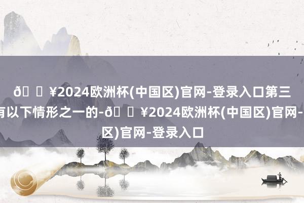 🔥2024欧洲杯(中国区)官网-登录入口　　第三十五条 有以下情形之一的-🔥2024欧洲杯(中国区)官网-登录入口