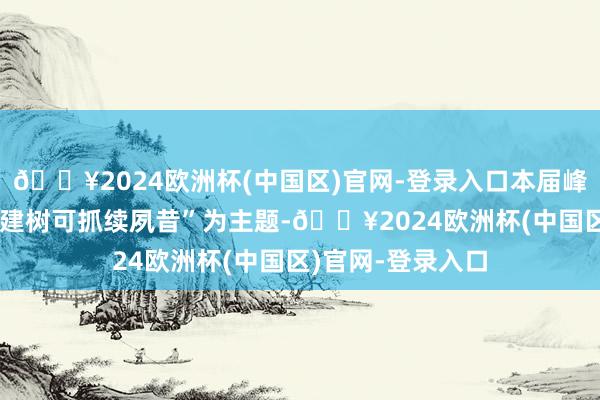 🔥2024欧洲杯(中国区)官网-登录入口本届峰会以“智创无穷 建树可抓续夙昔”为主题-🔥2024欧洲杯(中国区)官网-登录入口