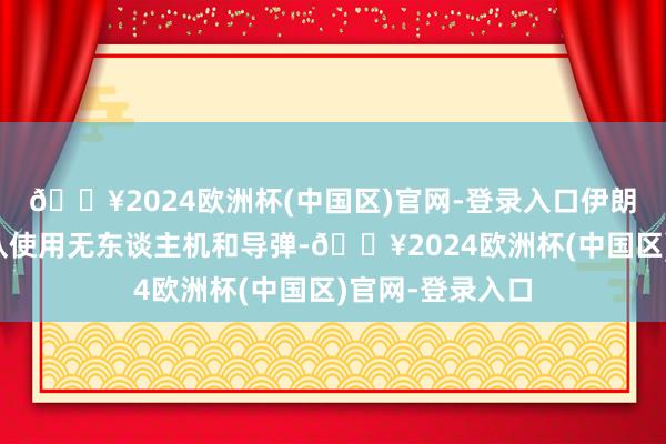 🔥2024欧洲杯(中国区)官网-登录入口伊朗伊斯兰改进卫队使用无东谈主机和导弹-🔥2024欧洲杯(中国区)官网-登录入口