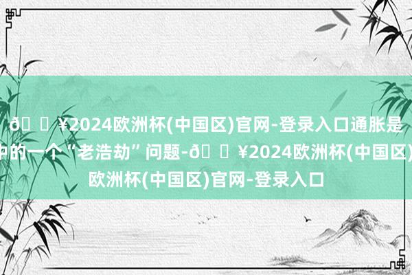 🔥2024欧洲杯(中国区)官网-登录入口通胀是津巴布韦经济中的一个“老浩劫”问题-🔥2024欧洲杯(中国区)官网-登录入口