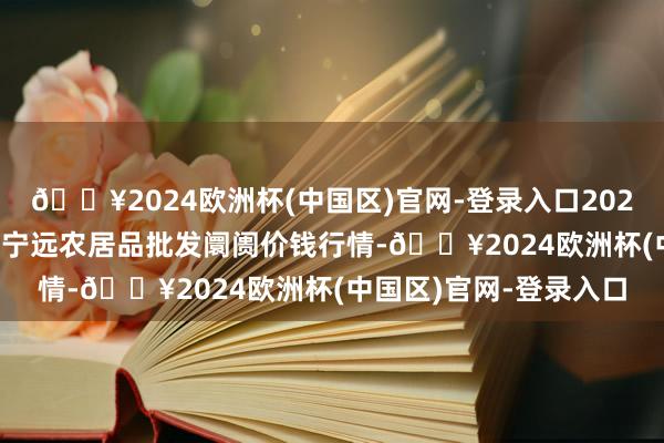 🔥2024欧洲杯(中国区)官网-登录入口2024年4月24日辽宁鞍山宁远农居品批发阛阓价钱行情-🔥2024欧洲杯(中国区)官网-登录入口