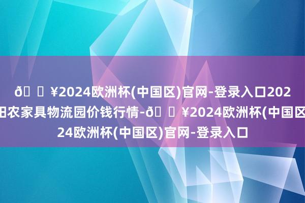 🔥2024欧洲杯(中国区)官网-登录入口2024年4月24日贵阳农家具物流园价钱行情-🔥2024欧洲杯(中国区)官网-登录入口