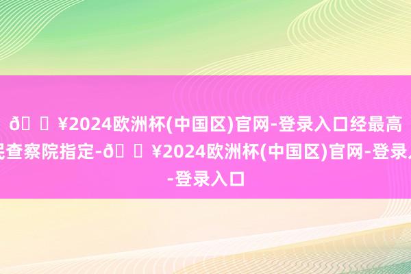 🔥2024欧洲杯(中国区)官网-登录入口经最高手民查察院指定-🔥2024欧洲杯(中国区)官网-登录入口