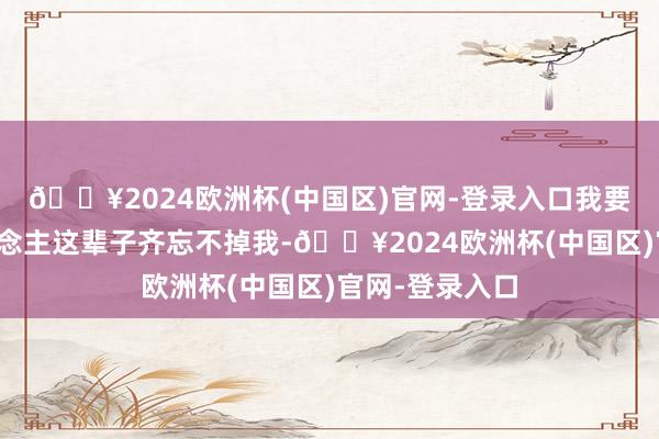 🔥2024欧洲杯(中国区)官网-登录入口我要让阿谁男东说念主这辈子齐忘不掉我-🔥2024欧洲杯(中国区)官网-登录入口