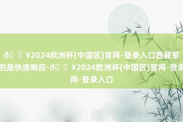 🔥2024欧洲杯(中国区)官网-登录入口西藏军区走的是快速响应-🔥2024欧洲杯(中国区)官网-登录入口