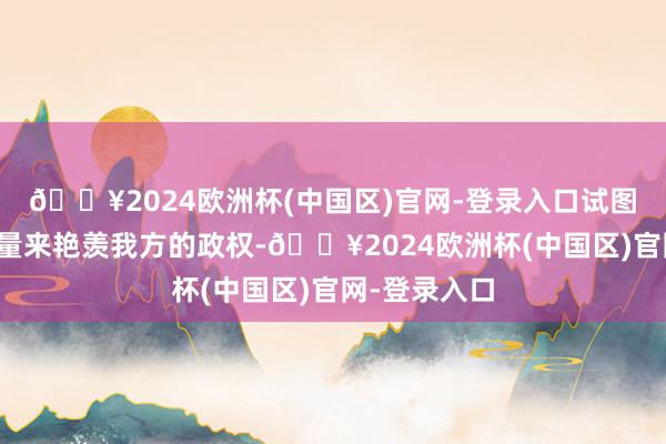 🔥2024欧洲杯(中国区)官网-登录入口试图通过军事力量来艳羡我方的政权-🔥2024欧洲杯(中国区)官网-登录入口