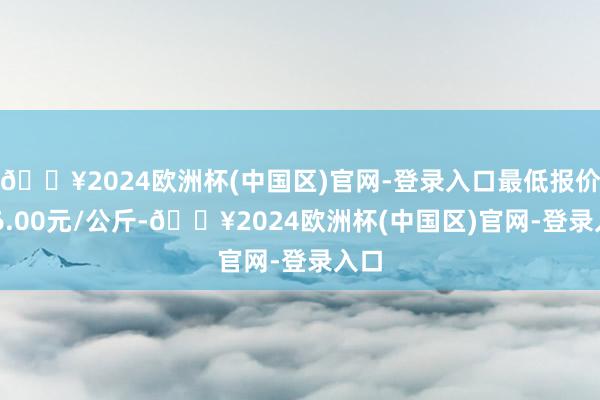 🔥2024欧洲杯(中国区)官网-登录入口最低报价116.00元/公斤-🔥2024欧洲杯(中国区)官网-登录入口