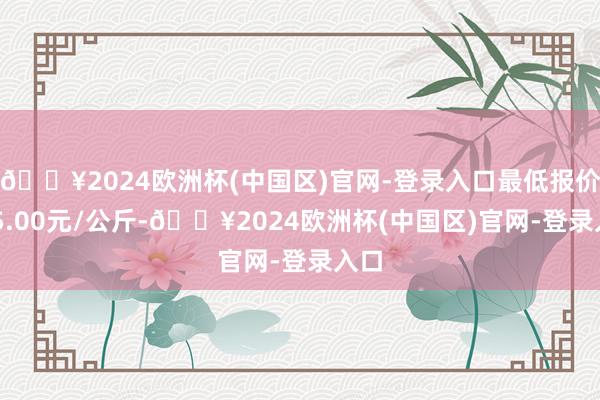 🔥2024欧洲杯(中国区)官网-登录入口最低报价105.00元/公斤-🔥2024欧洲杯(中国区)官网-登录入口