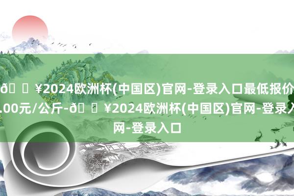 🔥2024欧洲杯(中国区)官网-登录入口最低报价78.00元/公斤-🔥2024欧洲杯(中国区)官网-登录入口