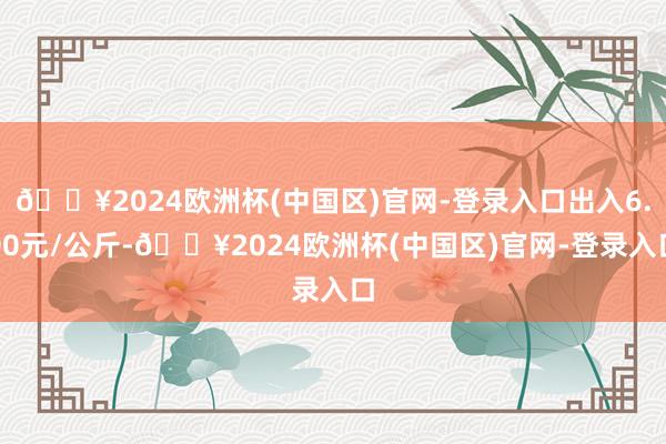 🔥2024欧洲杯(中国区)官网-登录入口出入6.00元/公斤-🔥2024欧洲杯(中国区)官网-登录入口