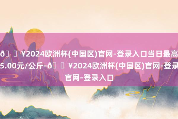 🔥2024欧洲杯(中国区)官网-登录入口当日最高报价5.00元/公斤-🔥2024欧洲杯(中国区)官网-登录入口