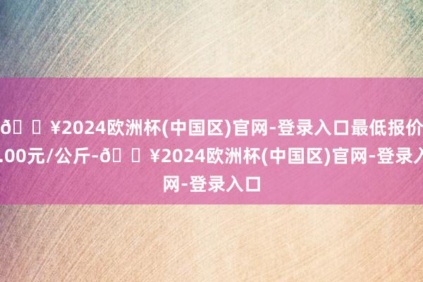 🔥2024欧洲杯(中国区)官网-登录入口最低报价40.00元/公斤-🔥2024欧洲杯(中国区)官网-登录入口