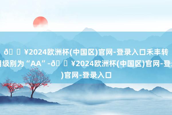 🔥2024欧洲杯(中国区)官网-登录入口禾丰转债信用级别为“AA”-🔥2024欧洲杯(中国区)官网-登录入口