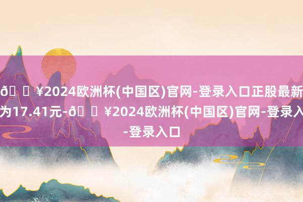 🔥2024欧洲杯(中国区)官网-登录入口正股最新价为17.41元-🔥2024欧洲杯(中国区)官网-登录入口