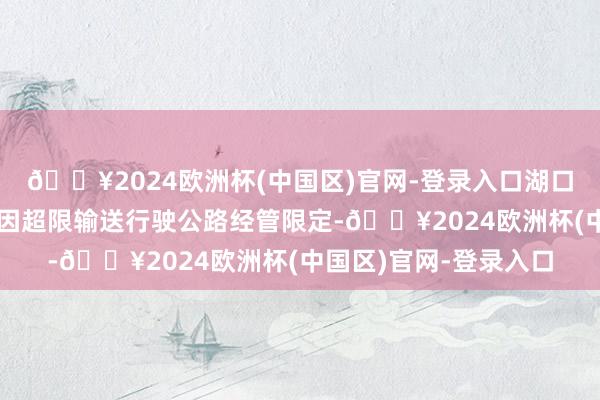 🔥2024欧洲杯(中国区)官网-登录入口湖口县路安输送有限公司因超限输送行驶公路经管限定-🔥2024欧洲杯(中国区)官网-登录入口