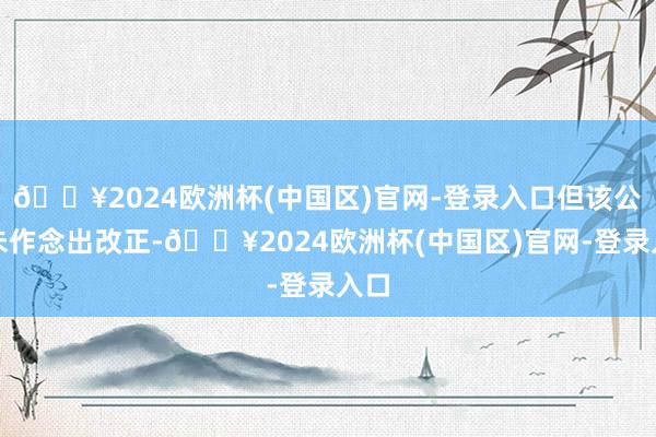 🔥2024欧洲杯(中国区)官网-登录入口但该公司未作念出改正-🔥2024欧洲杯(中国区)官网-登录入口