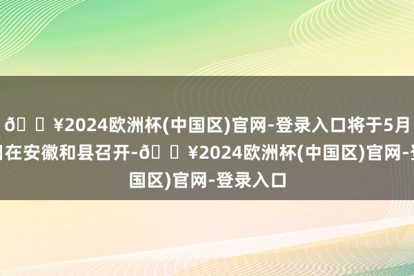 🔥2024欧洲杯(中国区)官网-登录入口将于5月16-17日在安徽和县召开-🔥2024欧洲杯(中国区)官网-登录入口