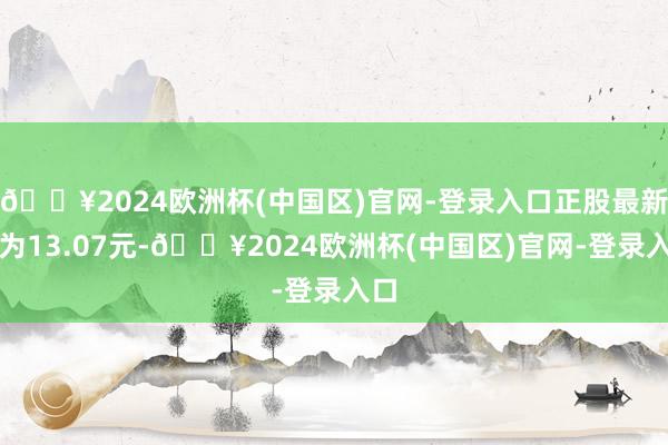 🔥2024欧洲杯(中国区)官网-登录入口正股最新价为13.07元-🔥2024欧洲杯(中国区)官网-登录入口