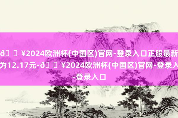 🔥2024欧洲杯(中国区)官网-登录入口正股最新价为12.17元-🔥2024欧洲杯(中国区)官网-登录入口