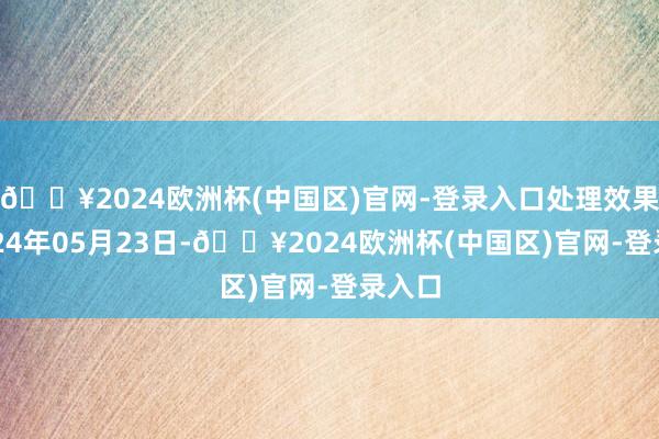 🔥2024欧洲杯(中国区)官网-登录入口处理效果：2024年05月23日-🔥2024欧洲杯(中国区)官网-登录入口