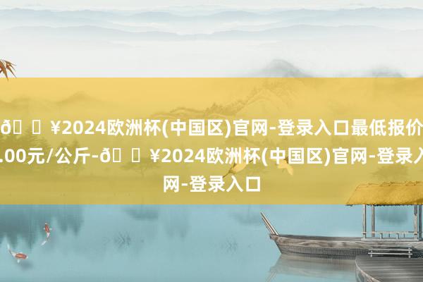 🔥2024欧洲杯(中国区)官网-登录入口最低报价31.00元/公斤-🔥2024欧洲杯(中国区)官网-登录入口