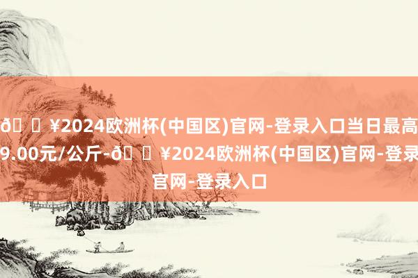 🔥2024欧洲杯(中国区)官网-登录入口当日最高报价9.00元/公斤-🔥2024欧洲杯(中国区)官网-登录入口