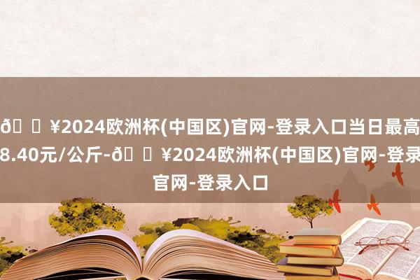 🔥2024欧洲杯(中国区)官网-登录入口当日最高报价8.40元/公斤-🔥2024欧洲杯(中国区)官网-登录入口