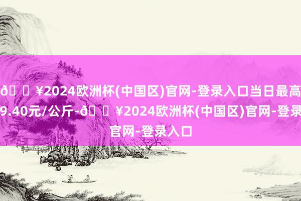 🔥2024欧洲杯(中国区)官网-登录入口当日最高报价9.40元/公斤-🔥2024欧洲杯(中国区)官网-登录入口