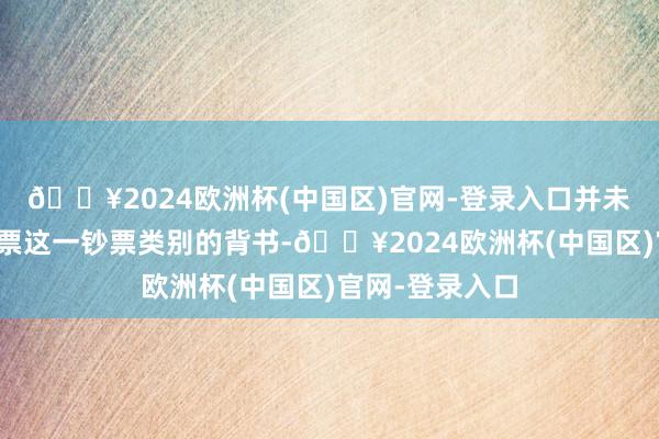 🔥2024欧洲杯(中国区)官网-登录入口并未便是对杜撰钞票这一钞票类别的背书-🔥2024欧洲杯(中国区)官网-登录入口