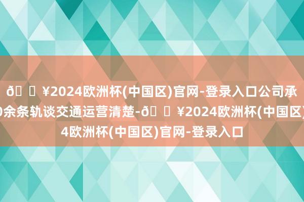 🔥2024欧洲杯(中国区)官网-登录入口公司承保隐敝世界300余条轨谈交通运营清楚-🔥2024欧洲杯(中国区)官网-登录入口