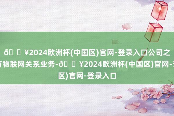 🔥2024欧洲杯(中国区)官网-登录入口公司之前卤莽有物联网关系业务-🔥2024欧洲杯(中国区)官网-登录入口