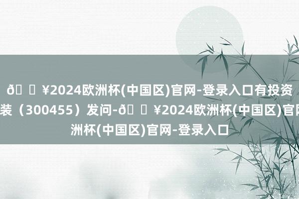 🔥2024欧洲杯(中国区)官网-登录入口有投资者向航天智装（300455）发问-🔥2024欧洲杯(中国区)官网-登录入口