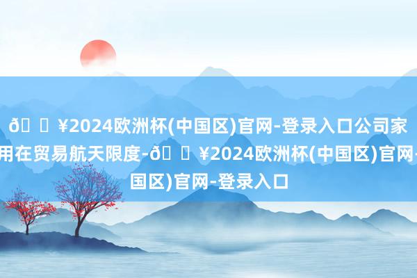 🔥2024欧洲杯(中国区)官网-登录入口公司家具暂未运用在贸易航天限度-🔥2024欧洲杯(中国区)官网-登录入口