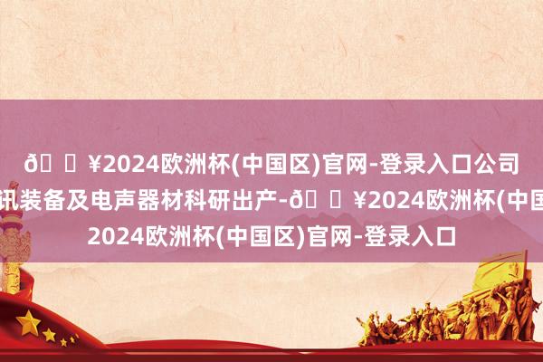 🔥2024欧洲杯(中国区)官网-登录入口公司主交易务为高新通讯装备及电声器材科研出产-🔥2024欧洲杯(中国区)官网-登录入口