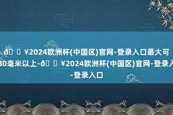 🔥2024欧洲杯(中国区)官网-登录入口最大可达80毫米以上-🔥2024欧洲杯(中国区)官网-登录入口