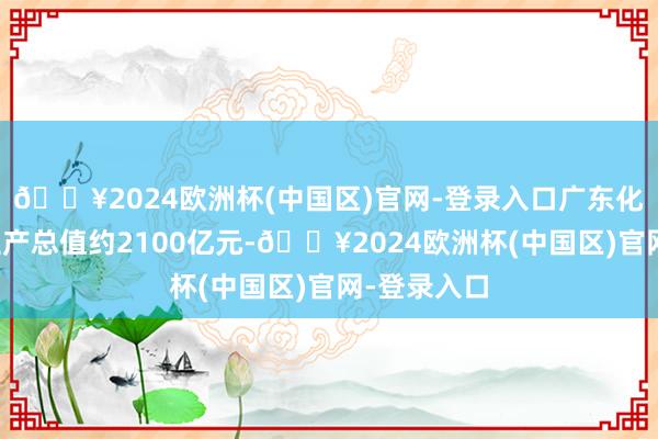 🔥2024欧洲杯(中国区)官网-登录入口广东化妆品工业生产总值约2100亿元-🔥2024欧洲杯(中国区)官网-登录入口