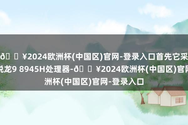 🔥2024欧洲杯(中国区)官网-登录入口首先它采用了AMD锐龙9 8945H处理器-🔥2024欧洲杯(中国区)官网-登录入口