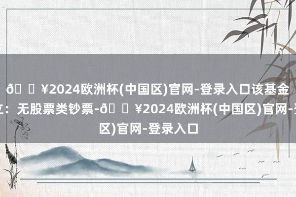 🔥2024欧洲杯(中国区)官网-登录入口该基金钞票确立：无股票类钞票-🔥2024欧洲杯(中国区)官网-登录入口