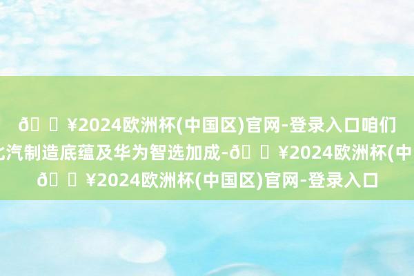 🔥2024欧洲杯(中国区)官网-登录入口咱们合计享界品牌承载北汽制造底蕴及华为智选加成-🔥2024欧洲杯(中国区)官网-登录入口