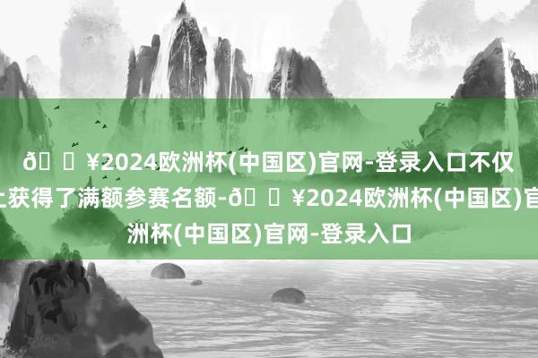 🔥2024欧洲杯(中国区)官网-登录入口不仅在女子项目上获得了满额参赛名额-🔥2024欧洲杯(中国区)官网-登录入口