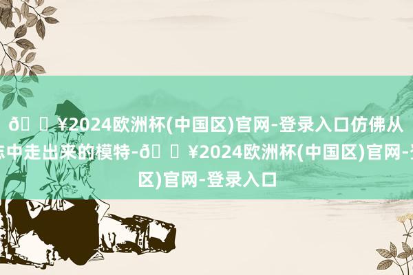 🔥2024欧洲杯(中国区)官网-登录入口仿佛从前锋杂志中走出来的模特-🔥2024欧洲杯(中国区)官网-登录入口