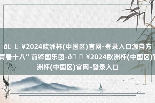 🔥2024欧洲杯(中国区)官网-登录入口源自方锦龙创办的“青春十八”前锋国乐团-🔥2024欧洲杯(中国区)官网-登录入口