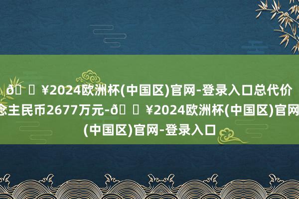 🔥2024欧洲杯(中国区)官网-登录入口总代价为约东说念主民币2677万元-🔥2024欧洲杯(中国区)官网-登录入口