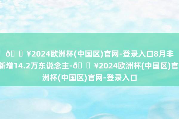 🔥2024欧洲杯(中国区)官网-登录入口8月非农行状数据新增14.2万东说念主-🔥2024欧洲杯(中国区)官网-登录入口