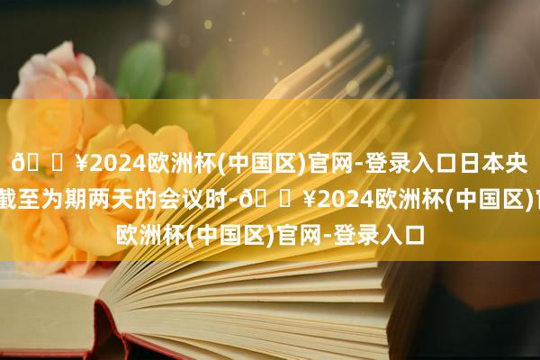 🔥2024欧洲杯(中国区)官网-登录入口日本央行在9月20日截至为期两天的会议时-🔥2024欧洲杯(中国区)官网-登录入口