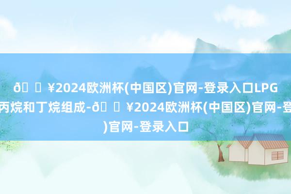 🔥2024欧洲杯(中国区)官网-登录入口LPG主要由丙烷和丁烷组成-🔥2024欧洲杯(中国区)官网-登录入口