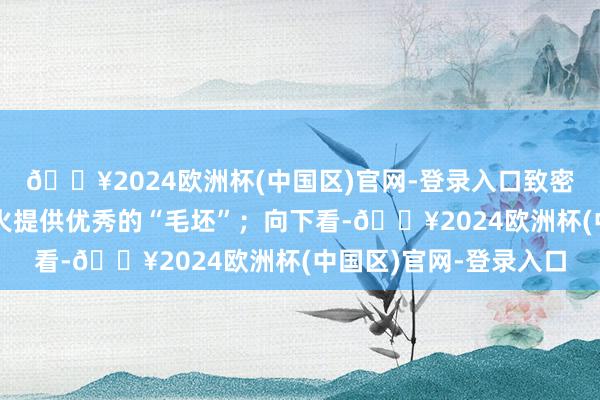 🔥2024欧洲杯(中国区)官网-登录入口致密给参餬口磨真金不怕火提供优秀的“毛坯”；向下看-🔥2024欧洲杯(中国区)官网-登录入口