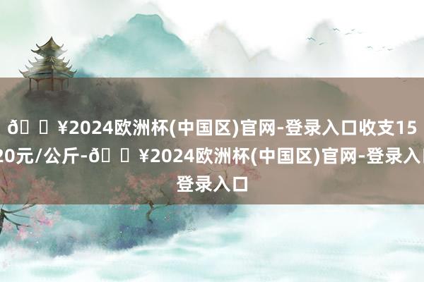 🔥2024欧洲杯(中国区)官网-登录入口收支15.20元/公斤-🔥2024欧洲杯(中国区)官网-登录入口