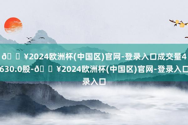 🔥2024欧洲杯(中国区)官网-登录入口成交量4630.0股-🔥2024欧洲杯(中国区)官网-登录入口